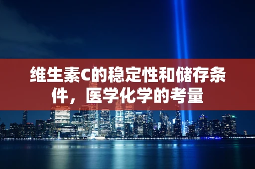 维生素C的稳定性和储存条件，医学化学的考量