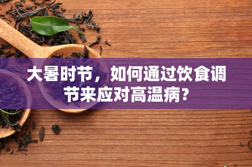 大暑时节，如何通过饮食调节来应对高温病？