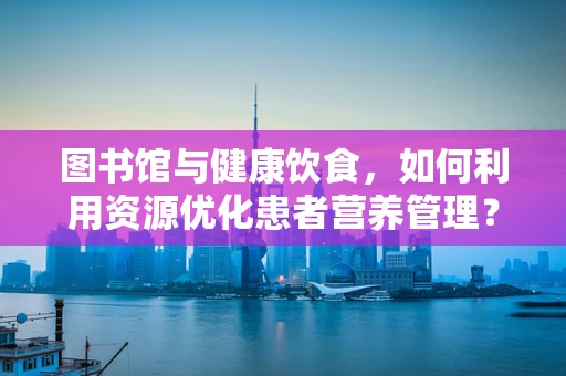 图书馆与健康饮食，如何利用资源优化患者营养管理？