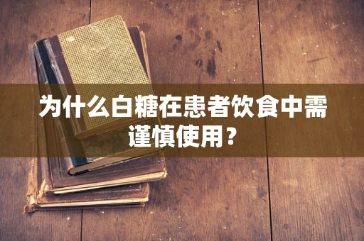 为什么白糖在患者饮食中需谨慎使用？