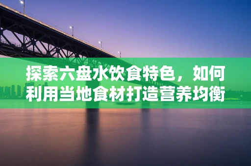 探索六盘水饮食特色，如何利用当地食材打造营养均衡的饮食方案？