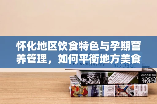 怀化地区饮食特色与孕期营养管理，如何平衡地方美食与科学膳食？
