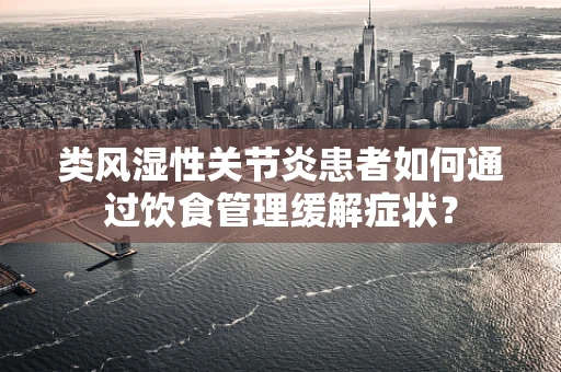 类风湿性关节炎患者如何通过饮食管理缓解症状？