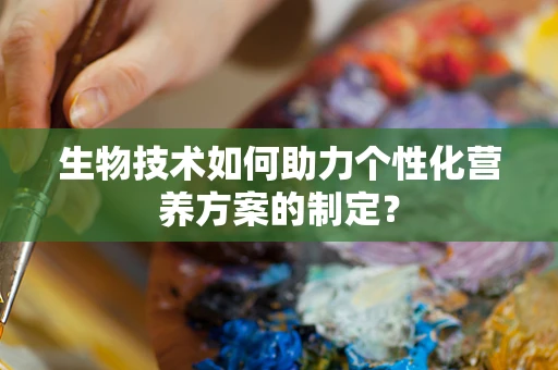 生物技术如何助力个性化营养方案的制定？