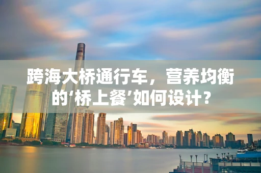 跨海大桥通行车，营养均衡的‘桥上餐’如何设计？