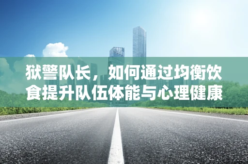 狱警队长，如何通过均衡饮食提升队伍体能与心理健康？