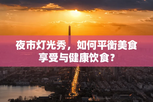 夜市灯光秀，如何平衡美食享受与健康饮食？