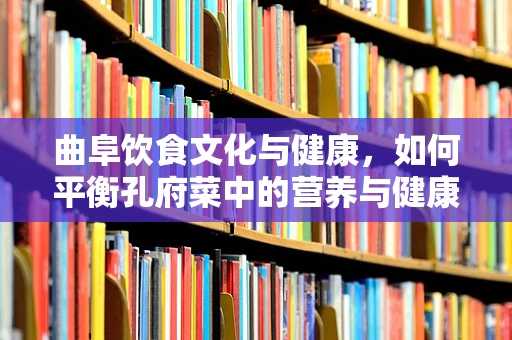 曲阜饮食文化与健康，如何平衡孔府菜中的营养与健康？