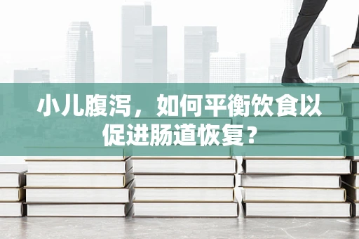 小儿腹泻，如何平衡饮食以促进肠道恢复？
