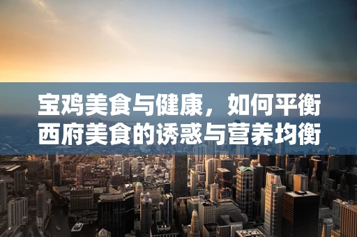 宝鸡美食与健康，如何平衡西府美食的诱惑与营养均衡？