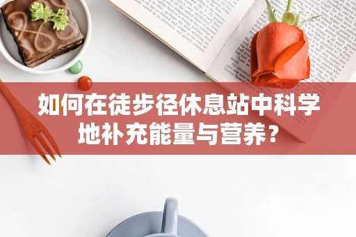 如何在徒步径休息站中科学地补充能量与营养？