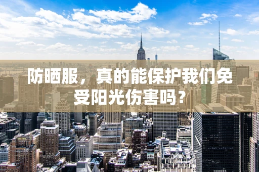 防晒服，真的能保护我们免受阳光伤害吗？