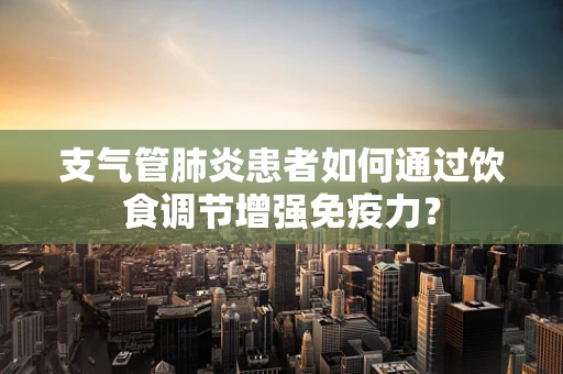 支气管肺炎患者如何通过饮食调节增强免疫力？