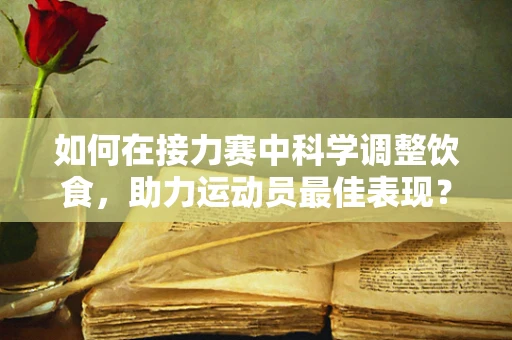 如何在接力赛中科学调整饮食，助力运动员最佳表现？
