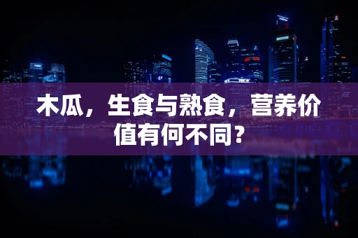 木瓜，生食与熟食，营养价值有何不同？