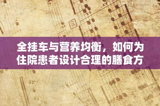 全挂车与营养均衡，如何为住院患者设计合理的膳食方案？