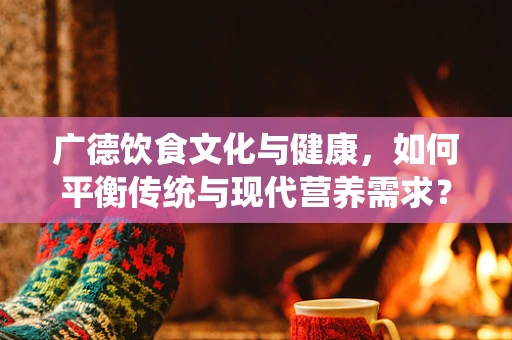 广德饮食文化与健康，如何平衡传统与现代营养需求？