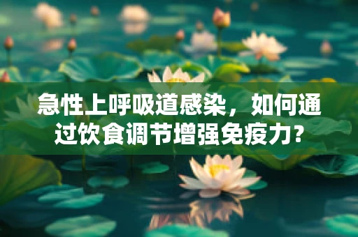 急性上呼吸道感染，如何通过饮食调节增强免疫力？