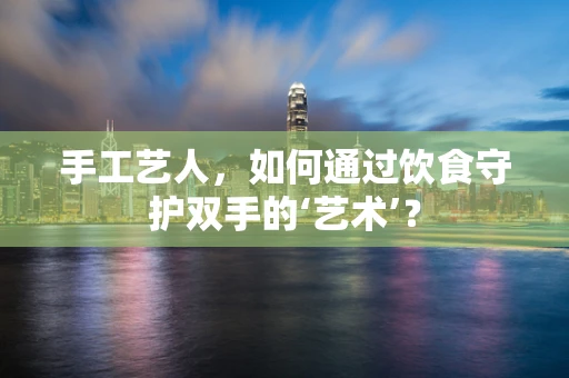 手工艺人，如何通过饮食守护双手的‘艺术’？