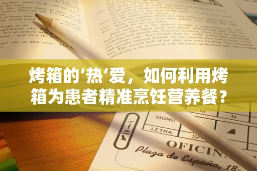 烤箱的‘热’爱，如何利用烤箱为患者精准烹饪营养餐？