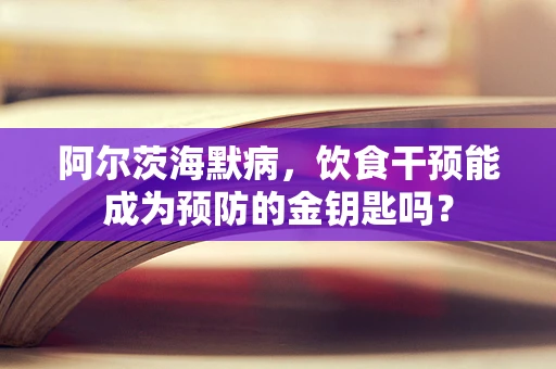 阿尔茨海默病，饮食干预能成为预防的金钥匙吗？