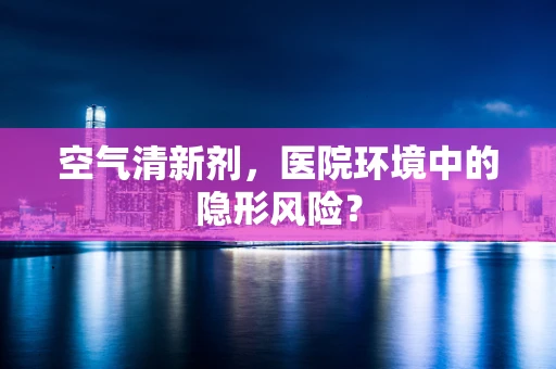 空气清新剂，医院环境中的隐形风险？