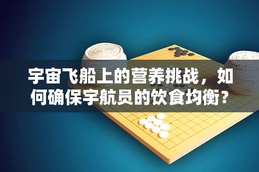 宇宙飞船上的营养挑战，如何确保宇航员的饮食均衡？