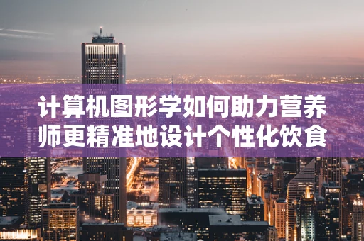 计算机图形学如何助力营养师更精准地设计个性化饮食计划？