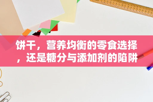 饼干，营养均衡的零食选择，还是糖分与添加剂的陷阱？