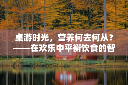 桌游时光，营养何去何从？——在欢乐中平衡饮食的智慧