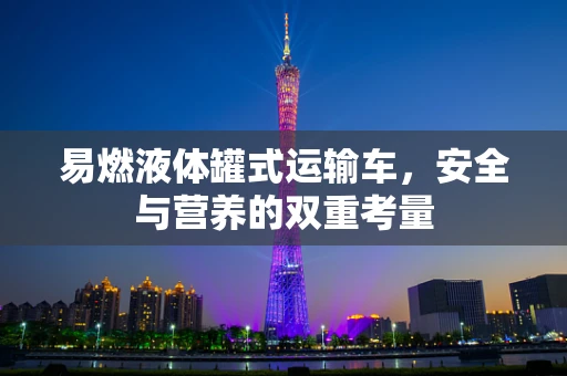 易燃液体罐式运输车，安全与营养的双重考量