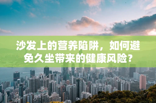 沙发上的营养陷阱，如何避免久坐带来的健康风险？