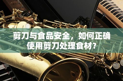 剪刀与食品安全，如何正确使用剪刀处理食材？