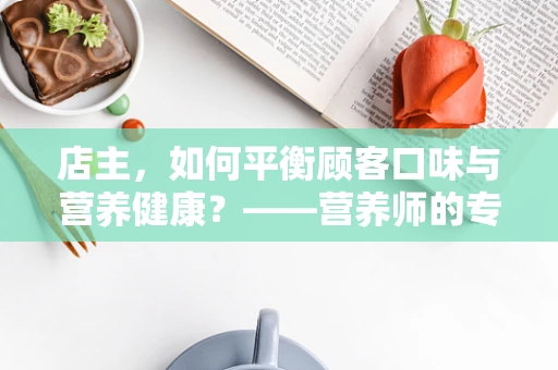店主，如何平衡顾客口味与营养健康？——营养师的专业视角