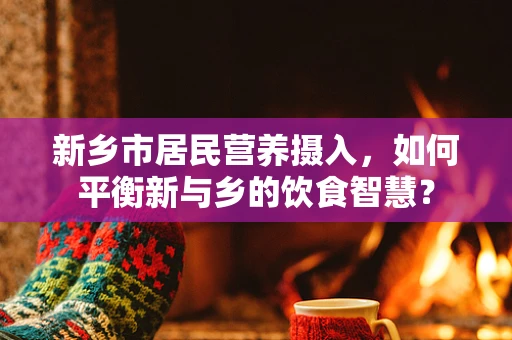 新乡市居民营养摄入，如何平衡新与乡的饮食智慧？