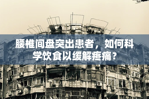 腰椎间盘突出患者，如何科学饮食以缓解疼痛？