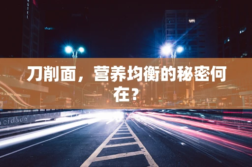 刀削面，营养均衡的秘密何在？