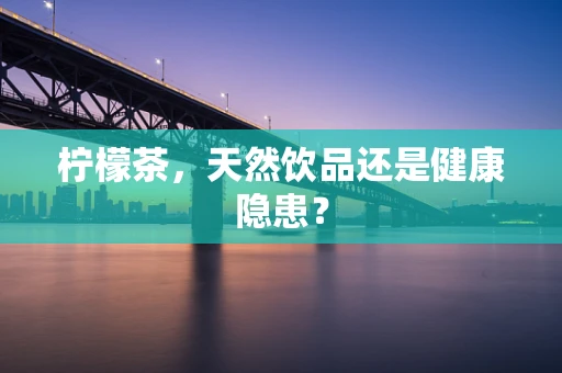 柠檬茶，天然饮品还是健康隐患？