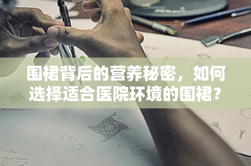 围裙背后的营养秘密，如何选择适合医院环境的围裙？