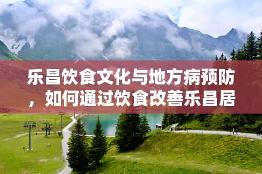 乐昌饮食文化与地方病预防，如何通过饮食改善乐昌居民的健康状况？