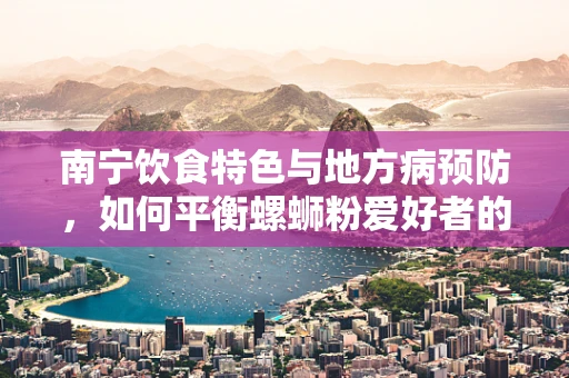 南宁饮食特色与地方病预防，如何平衡螺蛳粉爱好者的营养摄入？