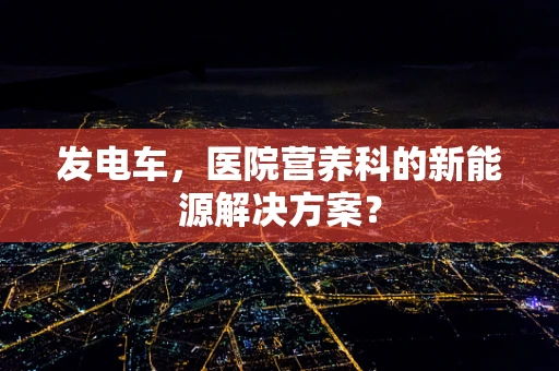 发电车，医院营养科的新能源解决方案？