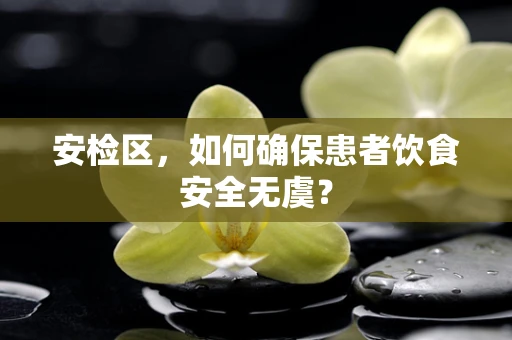 安检区，如何确保患者饮食安全无虞？