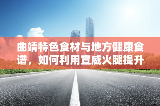 曲靖特色食材与地方健康食谱，如何利用宣威火腿提升营养均衡？