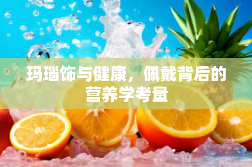 玛瑙饰与健康，佩戴背后的营养学考量