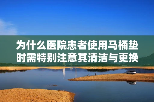 为什么医院患者使用马桶垫时需特别注意其清洁与更换频率？