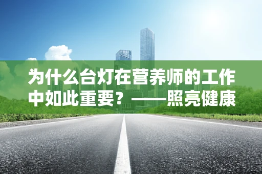 为什么台灯在营养师的工作中如此重要？——照亮健康饮食的每一刻