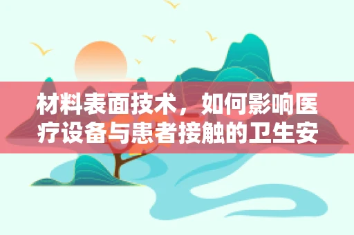 材料表面技术，如何影响医疗设备与患者接触的卫生安全？