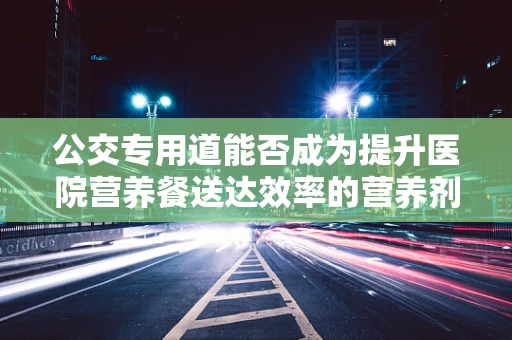 公交专用道能否成为提升医院营养餐送达效率的营养剂？