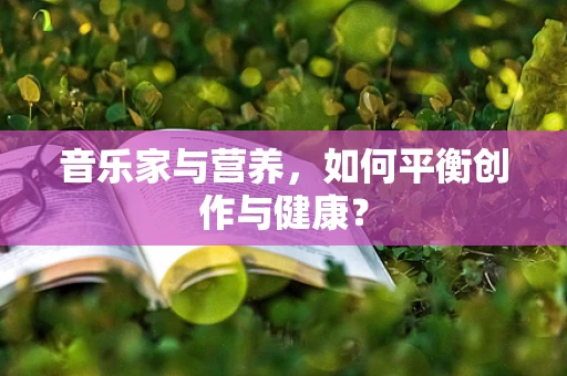 音乐家与营养，如何平衡创作与健康？